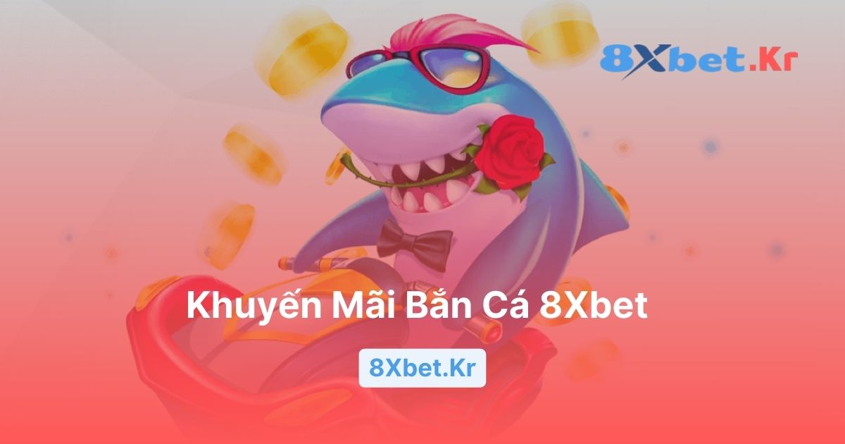 Chi Tiết Khuyến Mãi Bắn Cá 8Xbet